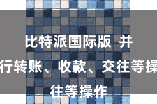 比特派国际版  并进行转账、收款、交往等操作