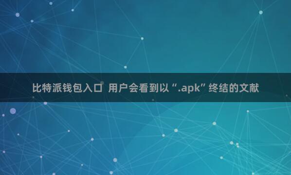 比特派钱包入口  用户会看到以“.apk”终结的文献