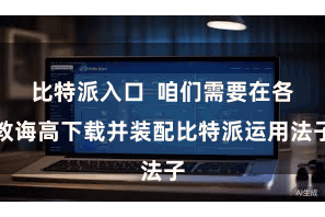 比特派入口  咱们需要在各教诲高下载并装配比特派运用法子