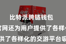 比特派跨链钱包  比特派官网还为用户提供了各样化的交游平台吸收